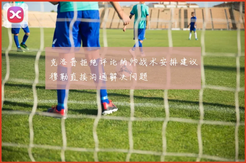 克洛普拒绝评论纳帅战术安排建议穆勒直接沟通解决问题