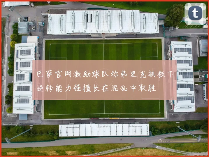 巴萨官网激励球队称弗里克执教下逆转能力强擅长在混乱中取胜