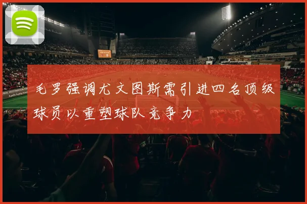 毛罗强调尤文图斯需引进四名顶级球员以重塑球队竞争力