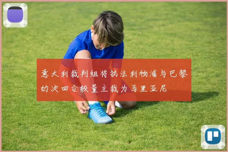 意大利裁判组将执法利物浦与巴黎的次回合较量主裁为马里亚尼