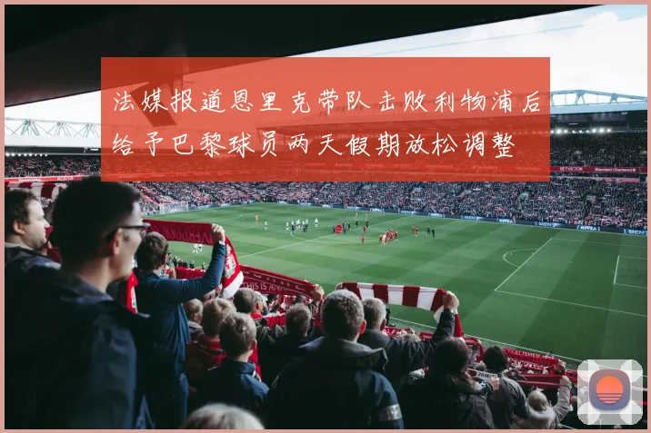 法媒报道恩里克带队击败利物浦后给予巴黎球员两天假期放松调整