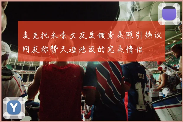 麦克托米奈女友度假秀美照引热议网友称赞天造地设的完美情侣