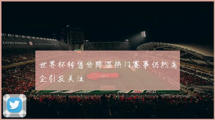 世界杯转售价降温热门赛事仍然高企引发关注
