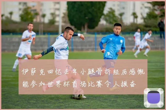 伊萨克回忆去年小腿骨折经历感慨能参加世界杯首场比赛令人振奋