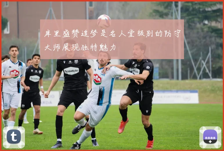 库里盛赞追梦是名人堂级别的防守大师展现独特魅力