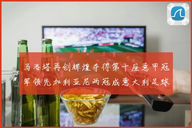 马洛塔再创辉煌夺得第十座意甲冠军领先加利亚尼两冠成意大利足球传奇