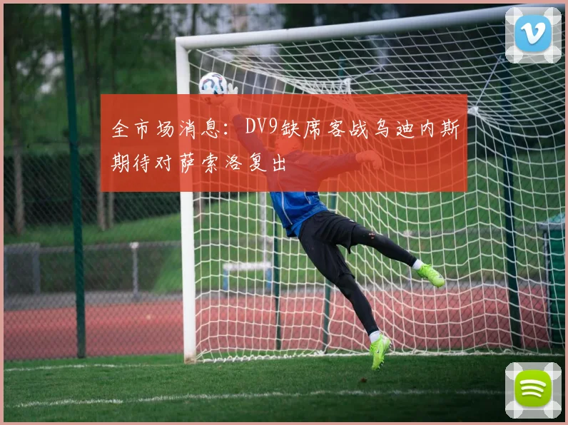 全市场消息：DV9缺席客战乌迪内斯期待对萨索洛复出