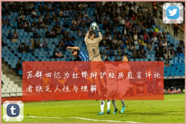 苏群回忆为杜锋辩护经历直言评论者缺乏人性与理解