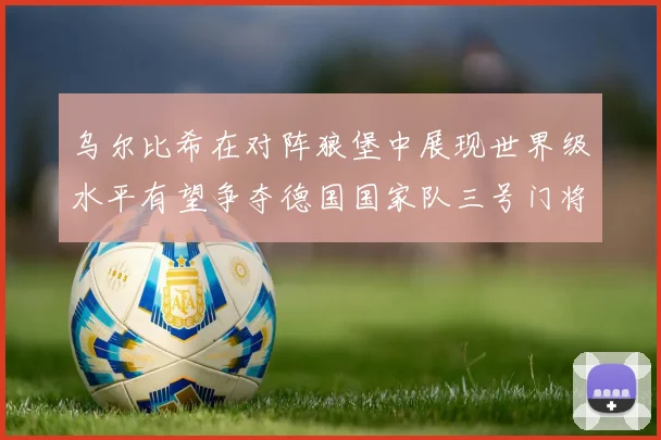 乌尔比希在对阵狼堡中展现世界级水平有望争夺德国国家队三号门将位置