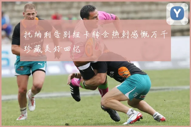 托纳利告别纽卡转会热刺感慨万千珍藏美好回忆