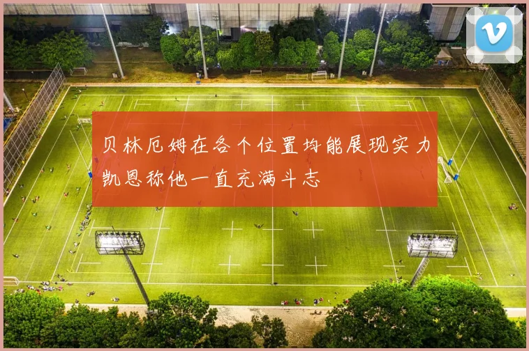 贝林厄姆在各个位置均能展现实力凯恩称他一直充满斗志