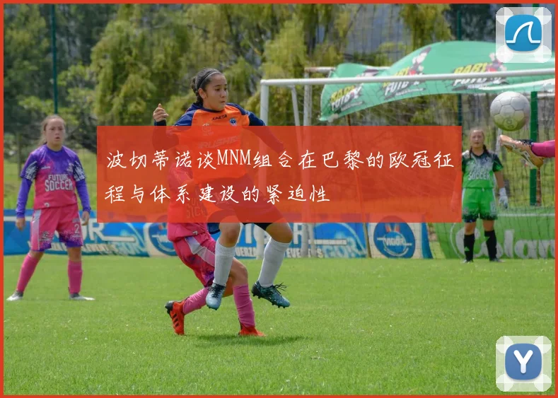 波切蒂诺谈MNM组合在巴黎的欧冠征程与体系建设的紧迫性