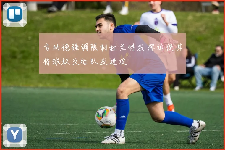 肯纳德强调限制杜兰特发挥迫使其将球权交给队友进攻
