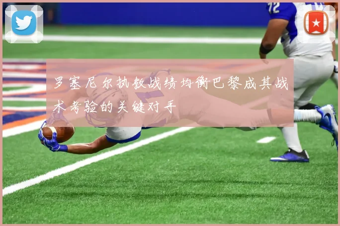 罗塞尼尔执教战绩均衡巴黎成其战术考验的关键对手