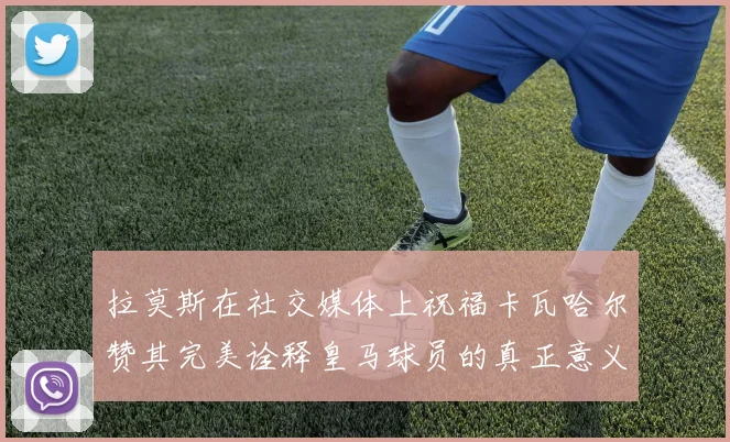拉莫斯在社交媒体上祝福卡瓦哈尔赞其完美诠释皇马球员的真正意义