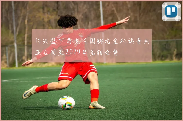 门兴签下乌克兰国脚尤金科诺普利亚合同至2029年无转会费