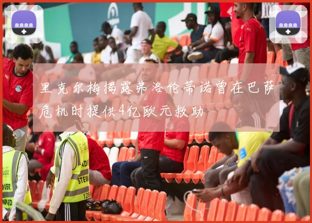 里克尔梅揭露弗洛伦蒂诺曾在巴萨危机时提供4亿欧元救助